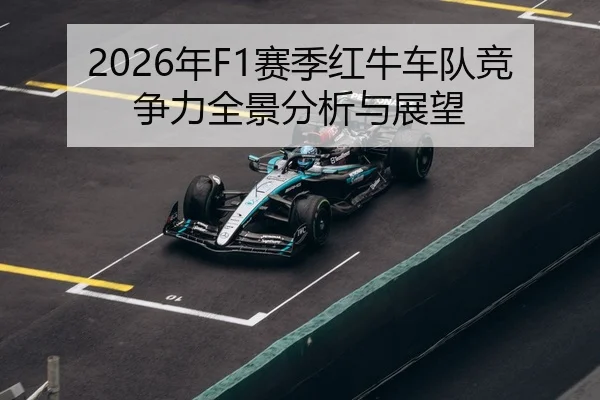 2026年F1赛季红牛车队竞争力全景分析与展望