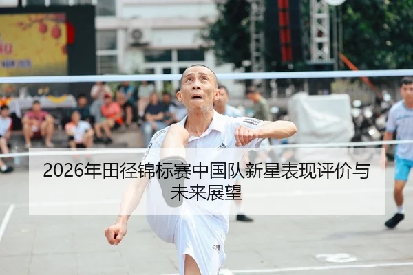 2026年田径锦标赛中国队新星表现评价与未来展望