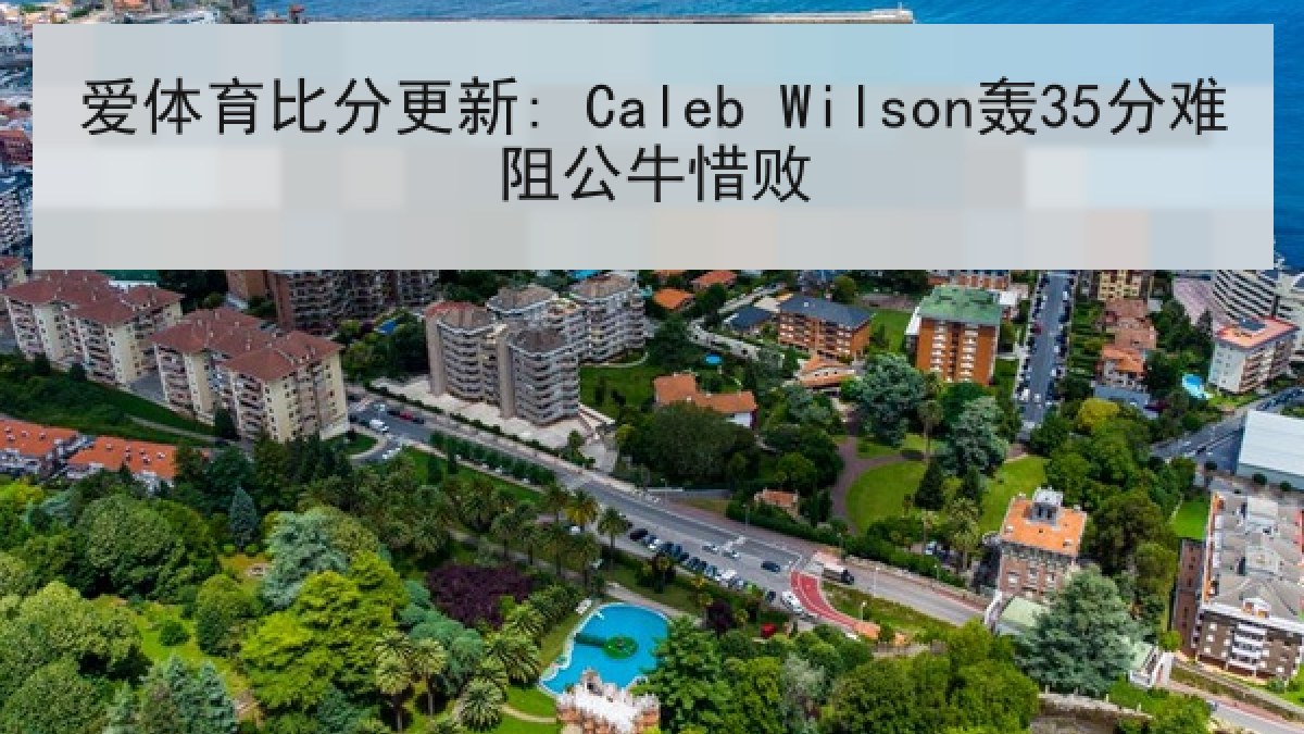 爱体育比分更新: Caleb Wilson轰35分难阻公牛惜败