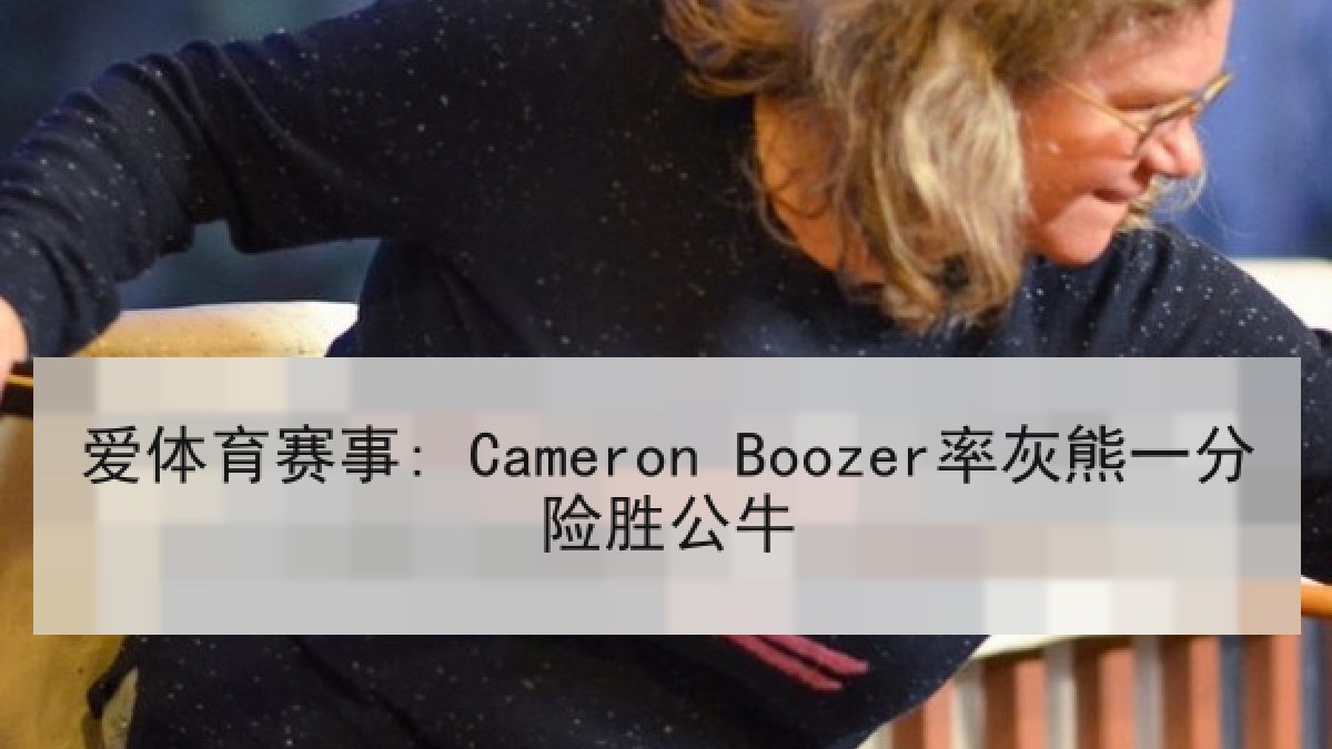 爱体育赛事: Cameron Boozer率灰熊一分险胜公牛