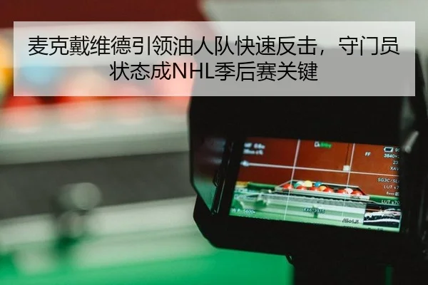 麦克戴维德引领油人队快速反击，守门员状态成NHL季后赛关键